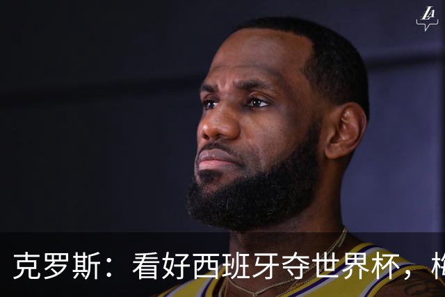 克罗斯：看好西班牙夺世界杯，梅西的足球智慧还在不断提升