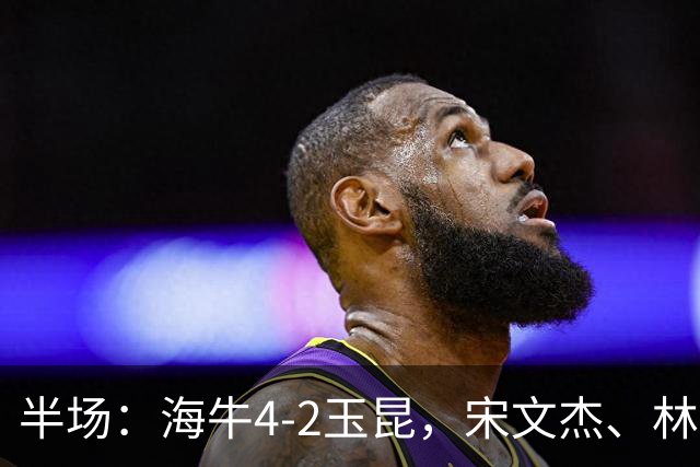 半场：海牛4-2玉昆，宋文杰、林创益破门，奥斯卡爆射
